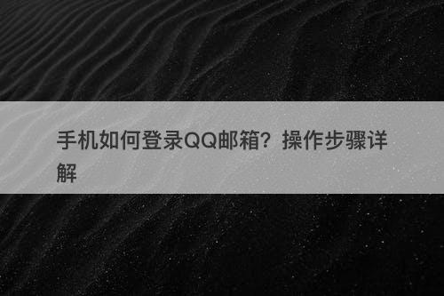 手机如何登录QQ邮箱？操作步骤详解