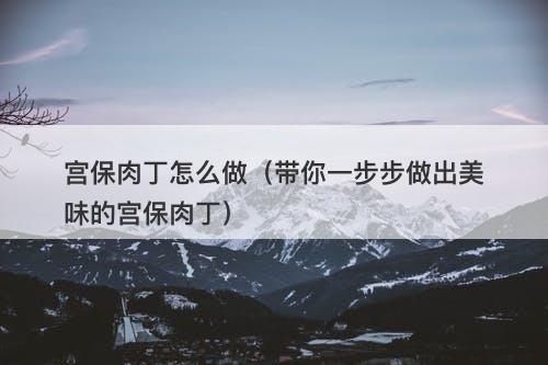 宫保肉丁怎么做（带你一步步做出美味的宫保肉丁）