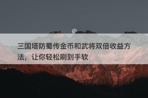 三国塔防蜀传金币和武将双倍收益方法，让你轻松刷到手软