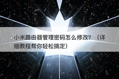 小米路由器管理密码怎么修改？（详细教程帮你轻松搞定）