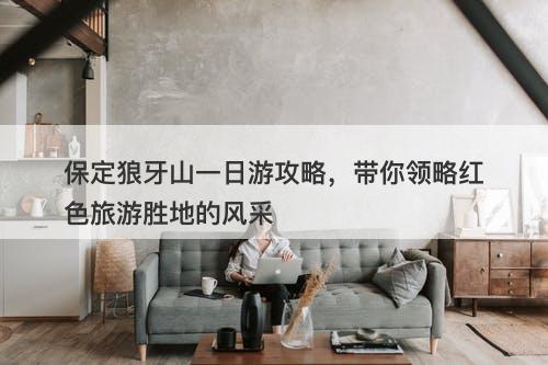 保定狼牙山一日游攻略，带你领略红色旅游胜地的风采