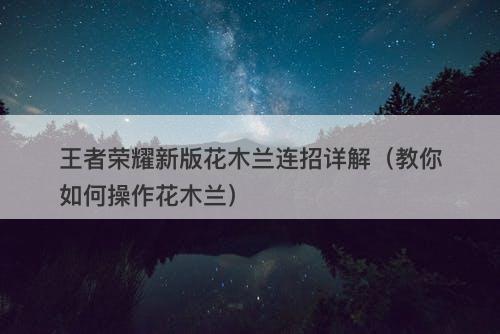 王者荣耀新版花木兰连招详解（教你如何操作花木兰）
