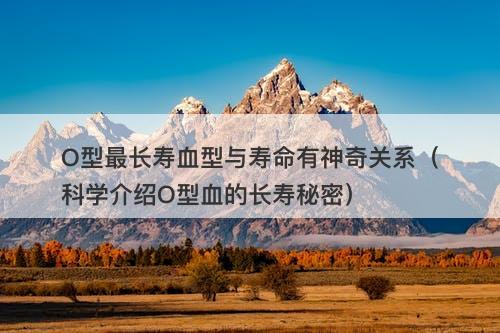 O型最长寿血型与寿命有神奇关系（科学介绍O型血的长寿秘密）