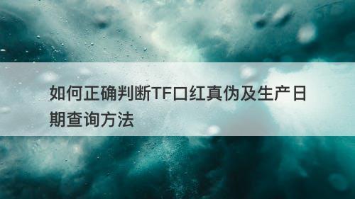如何正确判断TF口红真伪及生产日期查询方法