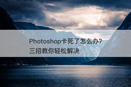 Photoshop卡死了怎么办？三招教你轻松解决