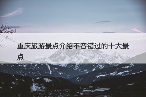 重庆旅游景点介绍不容错过的十大景点