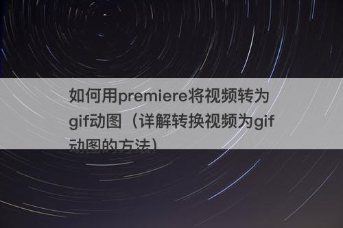 如何用premiere将视频转为gif动图（详解转换视频为gif动图的方法）