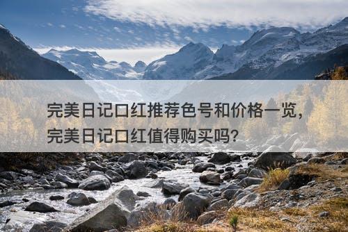 完美日记口红推荐色号和价格一览，完美日记口红值得购买吗？