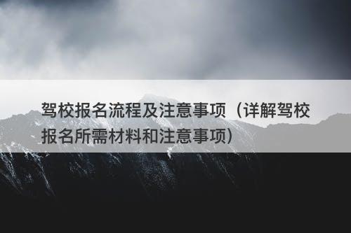 驾校报名流程及注意事项（详解驾校报名所需材料和注意事项）