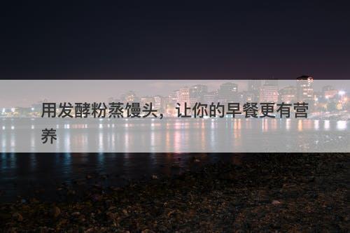 用发酵粉蒸馒头，让你的早餐更有营养