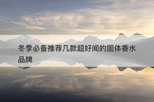 冬季必备推荐几款超好闻的固体香水品牌-图1