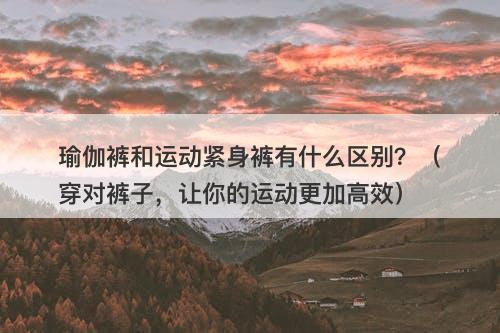 瑜伽裤和运动紧身裤有什么区别？（穿对裤子，让你的运动更加高效）