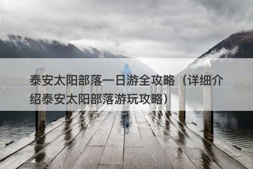 泰安太阳部落一日游全攻略（详细介绍泰安太阳部落游玩攻略）