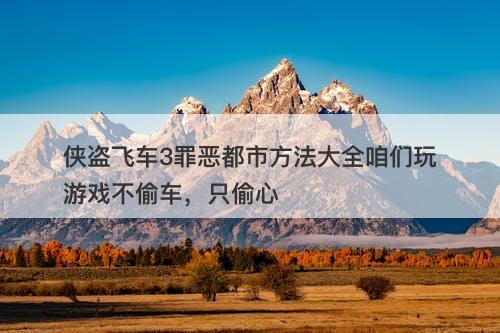 侠盗飞车3罪恶都市方法大全咱们玩游戏不偷车，只偷心