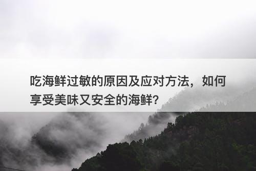 吃海鲜过敏的原因及应对方法，如何享受美味又安全的海鲜？