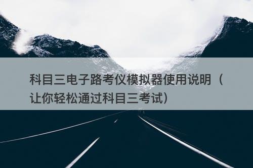 科目三电子路考仪模拟器使用说明（让你轻松通过科目三考试）