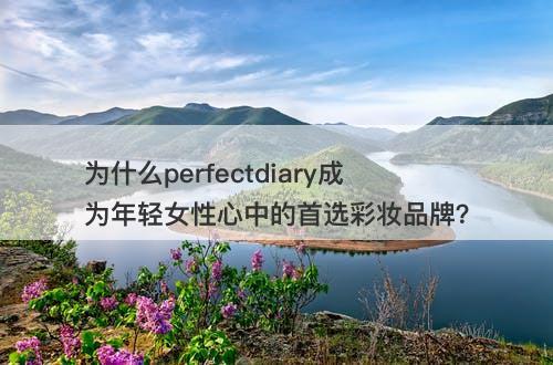 为什么perfectdiary成为年轻女性心中的首选彩妆品牌？