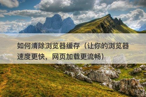 如何清除浏览器缓存（让你的浏览器速度更快，网页加载更流畅）