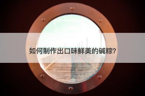 如何制作出口味鲜美的碱粽？