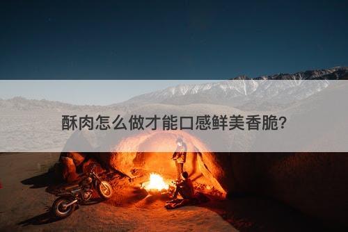 酥肉怎么做才能口感鲜美香脆？