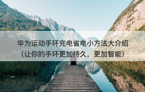 华为运动手环充电省电小方法大介绍（让你的手环更加持久，更加智能）