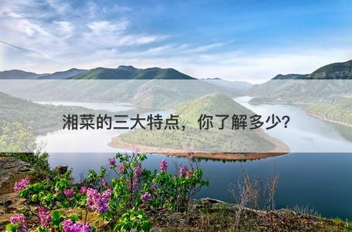 湘菜的三大特点，你了解多少？