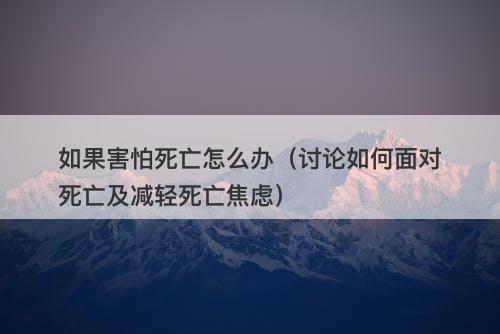 如果害怕死亡怎么办（讨论如何面对死亡及减轻死亡焦虑）