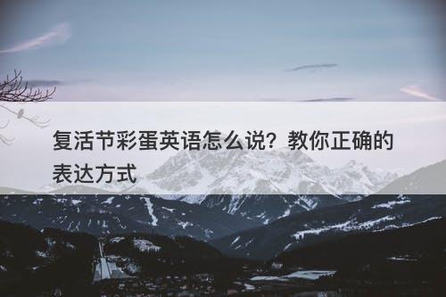 复活节彩蛋英语怎么说？教你正确的表达方式