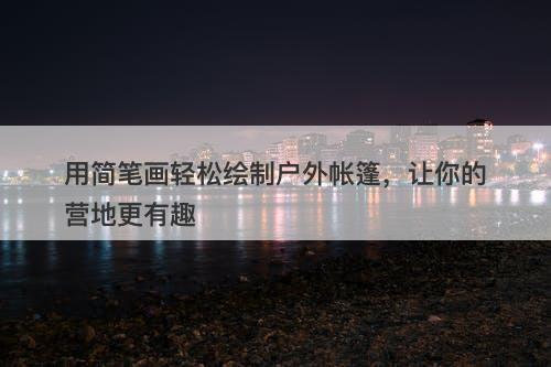 用简笔画轻松绘制户外帐篷，让你的营地更有趣