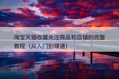 淘宝天猫收藏关注商品和店铺的完整教程（从入门到精通）