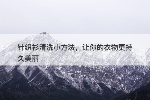 针织衫清洗小方法，让你的衣物更持久美丽