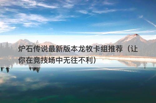 炉石传说最新版本龙牧卡组推荐（让你在竞技场中无往不利）