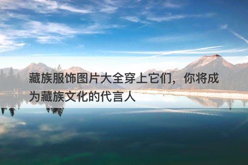 藏族服饰图片大全穿上它们，你将成为藏族文化的代言人
