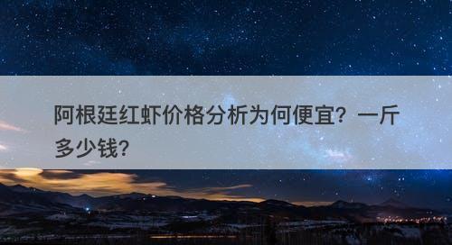 阿根廷红虾价格分析为何便宜？一斤多少钱？
