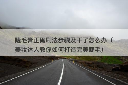 睫毛膏正确刷法步骤及干了怎么办（美妆达人教你如何打造完美睫毛）