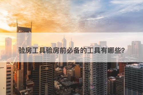 验房工具验房前必备的工具有哪些？