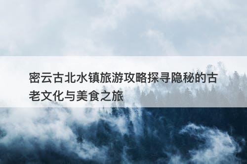 密云古北水镇旅游攻略探寻隐秘的古老文化与美食之旅