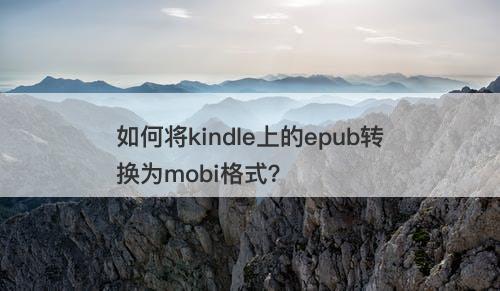如何将kindle上的epub转换为mobi格式？