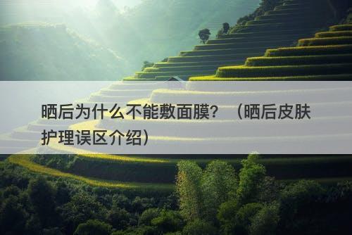 晒后为什么不能敷面膜？（晒后皮肤护理误区介绍）