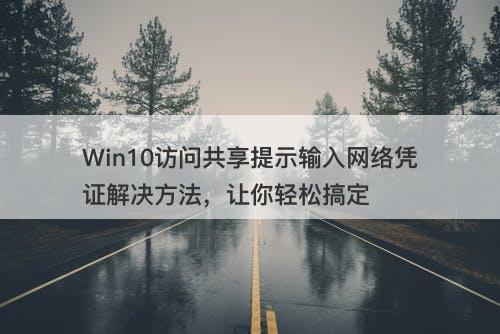 Win10访问共享提示输入网络凭证解决方法，让你轻松搞定