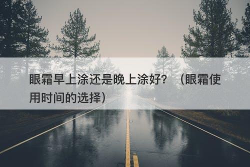 眼霜早上涂还是晚上涂好？（眼霜使用时间的选择）