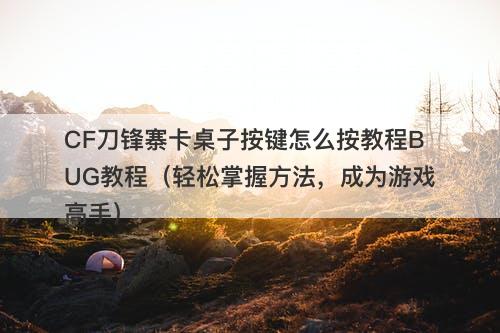 CF刀锋寨卡桌子按键怎么按教程BUG教程（轻松掌握方法，成为游戏高手）
