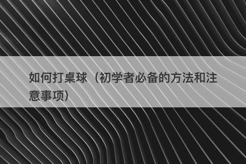 如何打桌球（初学者必备的方法和注意事项）