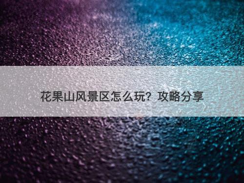 花果山风景区怎么玩？攻略分享
