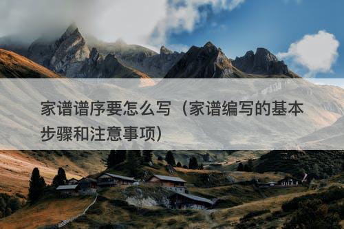 家谱谱序要怎么写（家谱编写的基本步骤和注意事项）