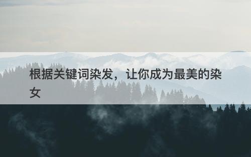 根据关键词染发，让你成为最美的染女