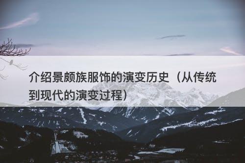 介绍景颇族服饰的演变历史（从传统到现代的演变过程）