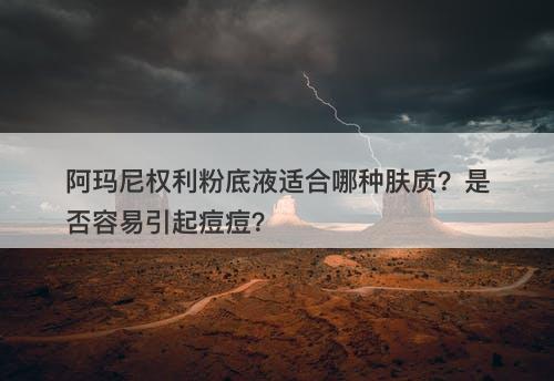 阿玛尼权利粉底液适合哪种肤质？是否容易引起痘痘？