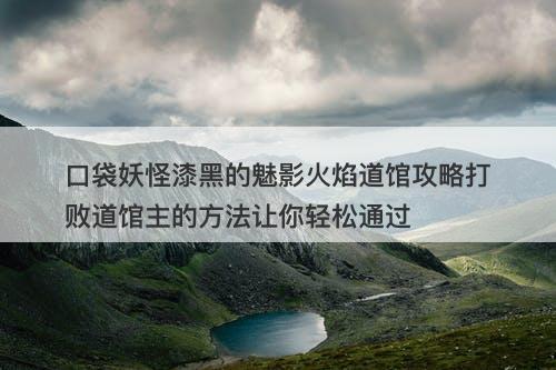 口袋妖怪漆黑的魅影火焰道馆攻略打败道馆主的方法让你轻松通过