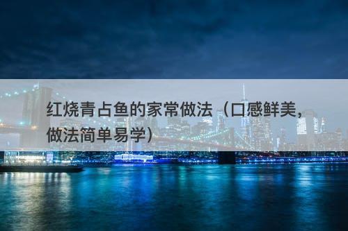 红烧青占鱼的家常做法（口感鲜美，做法简单易学）